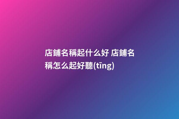 店鋪名稱起什么好 店鋪名稱怎么起好聽(tīng)-第1張-店鋪起名-玄機(jī)派